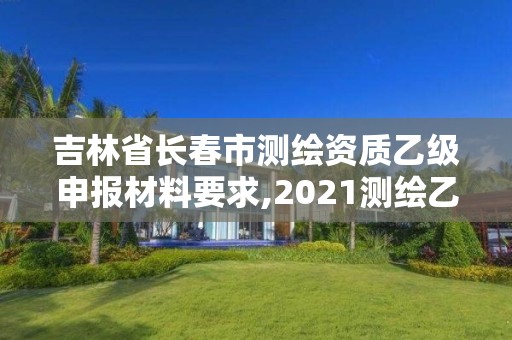 吉林省长春市测绘资质乙级申报材料要求,2021测绘乙级资质申报条件