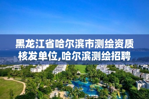 黑龙江省哈尔滨市测绘资质核发单位,哈尔滨测绘招聘信息