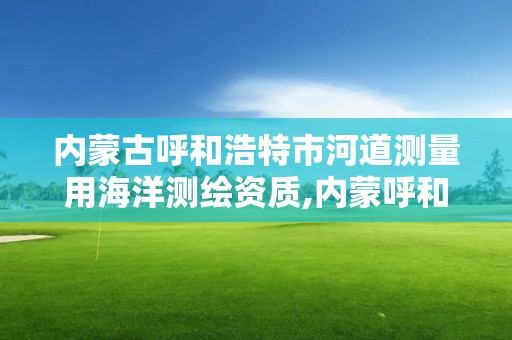 内蒙古呼和浩特市河道测量用海洋测绘资质,内蒙呼和浩特河道工程。