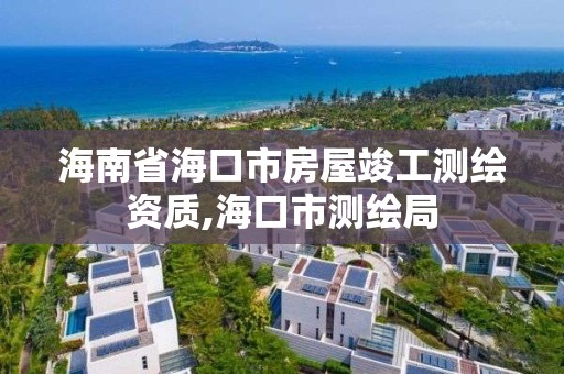 海南省海口市房屋竣工测绘资质,海口市测绘局