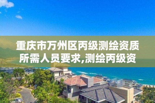 重庆市万州区丙级测绘资质所需人员要求,测绘丙级资质证书