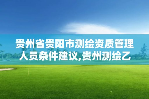 贵州省贵阳市测绘资质管理人员条件建议,贵州测绘乙级资质单位。