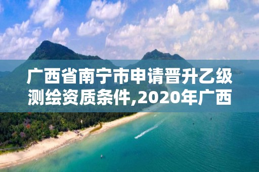 广西省南宁市申请晋升乙级测绘资质条件,2020年广西甲级测绘资质单位