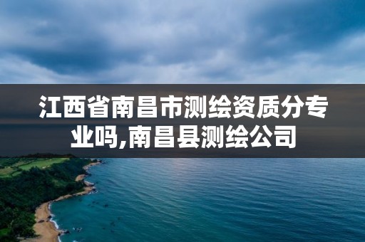 江西省南昌市测绘资质分专业吗,南昌县测绘公司