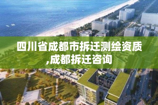 四川省成都市拆迁测绘资质,成都拆迁咨询