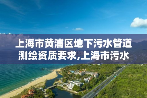 上海市黄浦区地下污水管道测绘资质要求,上海市污水排入城镇下水道水质标准。