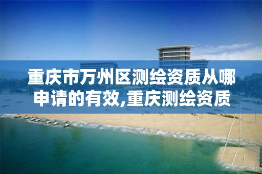 重庆市万州区测绘资质从哪申请的有效,重庆测绘资质乙级申报条件。