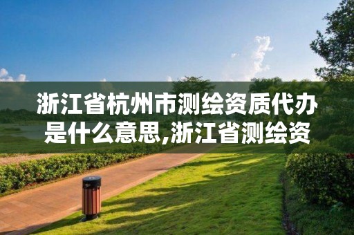 浙江省杭州市测绘资质代办是什么意思,浙江省测绘资质查询