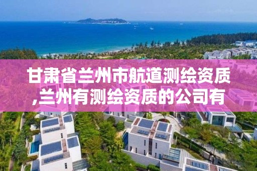 甘肃省兰州市航道测绘资质,兰州有测绘资质的公司有