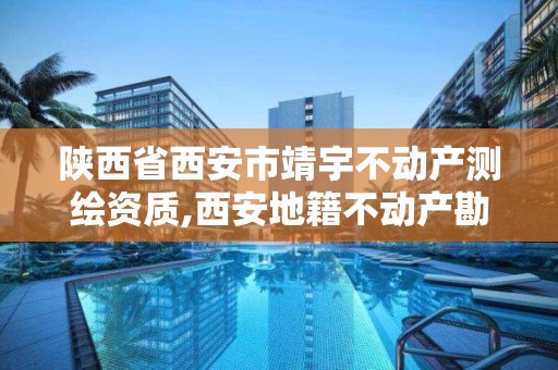 陕西省西安市靖宇不动产测绘资质,西安地籍不动产勘察测绘有限责任公司招聘