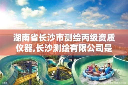 湖南省长沙市测绘丙级资质仪器,长沙测绘有限公司是国企吗