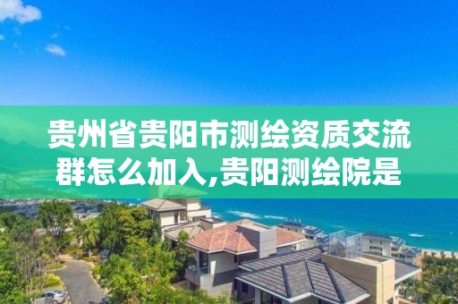 贵州省贵阳市测绘资质交流群怎么加入,贵阳测绘院是什么单位