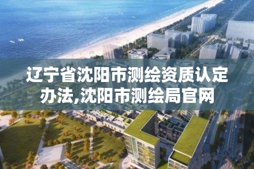 辽宁省沈阳市测绘资质认定办法,沈阳市测绘局官网