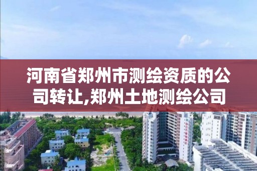 河南省郑州市测绘资质的公司转让,郑州土地测绘公司