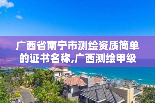 广西省南宁市测绘资质简单的证书名称,广西测绘甲级资质公司。