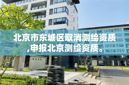 北京市东城区取消测绘资质,申报北京测绘资质。