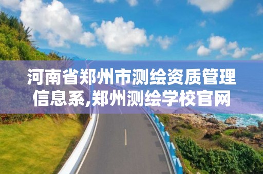 河南省郑州市测绘资质管理信息系,郑州测绘学校官网河南省测绘职业学院