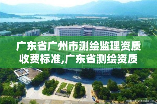 广东省广州市测绘监理资质收费标准,广东省测绘资质办理流程