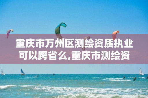 重庆市万州区测绘资质执业可以跨省么,重庆市测绘资质管理办法