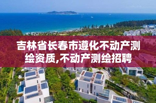 吉林省长春市遵化不动产测绘资质,不动产测绘招聘