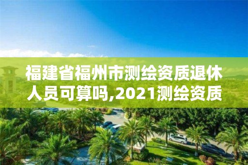 福建省福州市测绘资质退休人员可算吗,2021测绘资质老人老办法