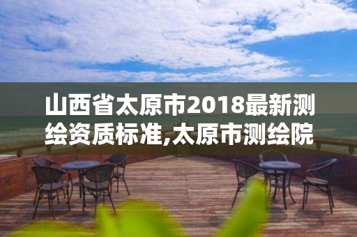 山西省太原市2018最新测绘资质标准,太原市测绘院的上级单位