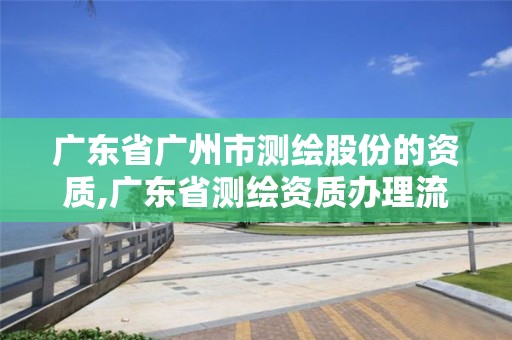 广东省广州市测绘股份的资质,广东省测绘资质办理流程