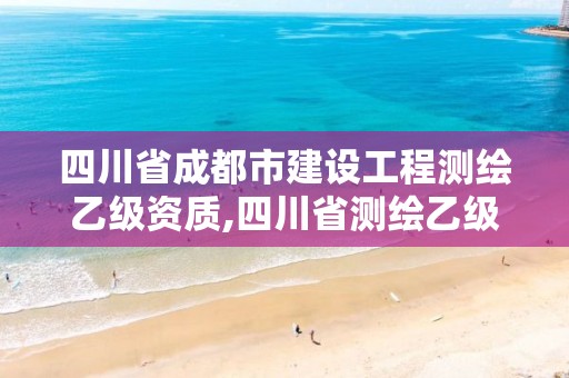 四川省成都市建设工程测绘乙级资质,四川省测绘乙级资质条件