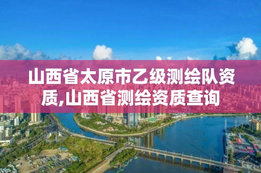 山西省太原市乙级测绘队资质,山西省测绘资质查询