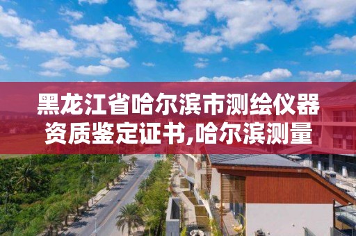 黑龙江省哈尔滨市测绘仪器资质鉴定证书,哈尔滨测量仪器检定