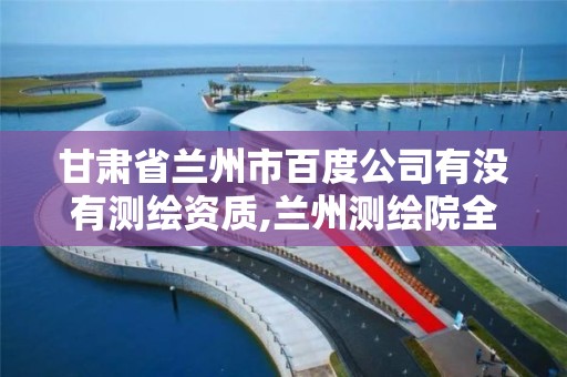 甘肃省兰州市百度公司有没有测绘资质,兰州测绘院全称。