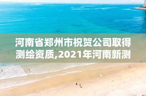 河南省郑州市祝贺公司取得测绘资质,2021年河南新测绘资质办理