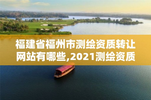 福建省福州市测绘资质转让网站有哪些,2021测绘资质延期公告福建省