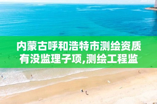 内蒙古呼和浩特市测绘资质有没监理子项,测绘工程监理资质