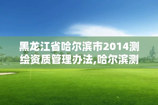 黑龙江省哈尔滨市2014测绘资质管理办法,哈尔滨测绘局在哪。