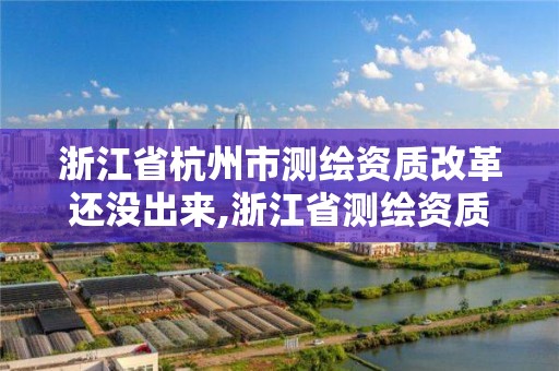 浙江省杭州市测绘资质改革还没出来,浙江省测绘资质管理。