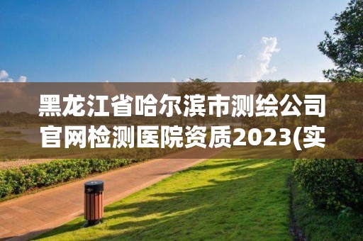 黑龙江省哈尔滨市测绘公司官网检测医院资质2023(实时/更新中)