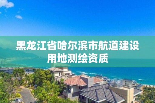 黑龙江省哈尔滨市航道建设用地测绘资质