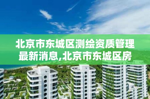 北京市东城区测绘资质管理最新消息,北京市东城区房屋管理局测绘一所