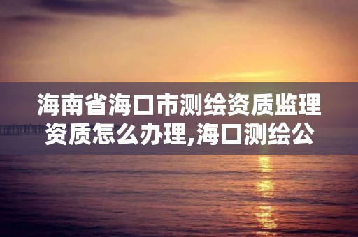 海南省海口市测绘资质监理资质怎么办理,海口测绘公司招聘