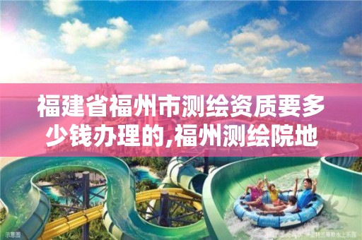 福建省福州市测绘资质要多少钱办理的,福州测绘院地址