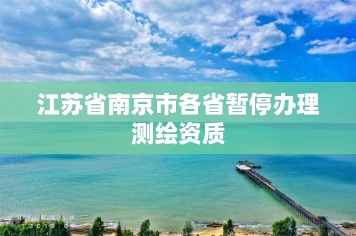 江苏省南京市各省暂停办理测绘资质