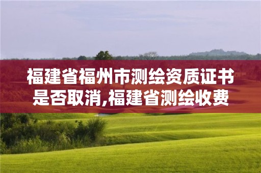 福建省福州市测绘资质证书是否取消,福建省测绘收费标准