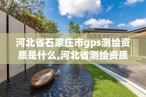 河北省石家庄市gps测绘资质是什么,河北省测绘资质管理办法