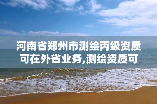 河南省郑州市测绘丙级资质可在外省业务,测绘资质可以直接申请丙级吗。