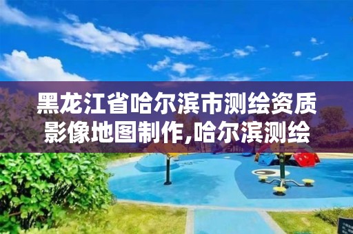 黑龙江省哈尔滨市测绘资质影像地图制作,哈尔滨测绘局招聘