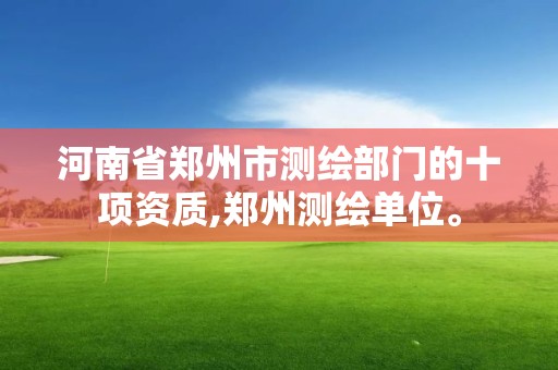 河南省郑州市测绘部门的十项资质,郑州测绘单位。