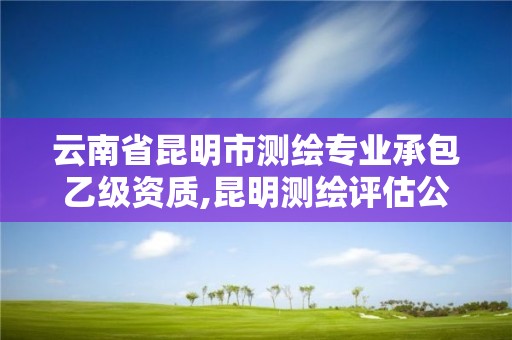 云南省昆明市测绘专业承包乙级资质,昆明测绘评估公司