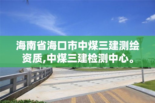 海南省海口市中煤三建测绘资质,中煤三建检测中心。