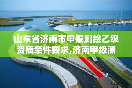 山东省济南市申报测绘乙级资质条件要求,济南甲级测绘公司。